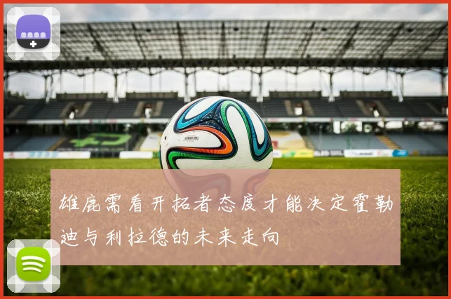 雄鹿需看开拓者态度才能决定霍勒迪与利拉德的未来走向