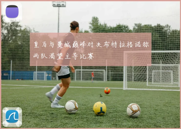 皇马与曼城巅峰对决布特拉格诺称两队渴望主导比赛