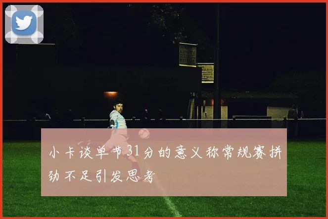 小卡谈单节31分的意义称常规赛拼劲不足引发思考