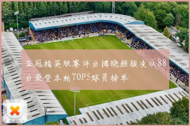 亚冠精英联赛评分揭晓颜骏凌以88分荣登本轮TOP5球员榜单