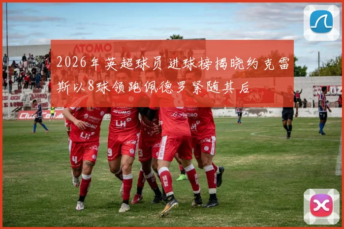 2026年英超球员进球榜揭晓约克雷斯以8球领跑佩德罗紧随其后