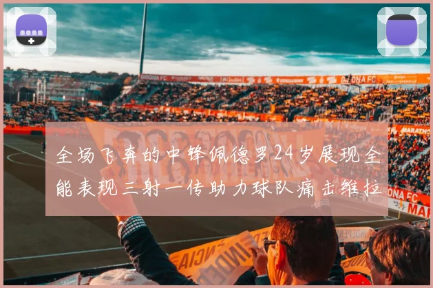 全场飞奔的中锋佩德罗24岁展现全能表现三射一传助力球队痛击维拉