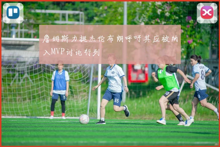 詹姆斯力挺杰伦布朗呼吁其应被纳入MVP讨论行列