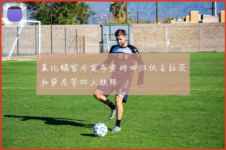 莱比锡官方宣布劳姆回归仅古拉茨和萨尼等四人缺阵