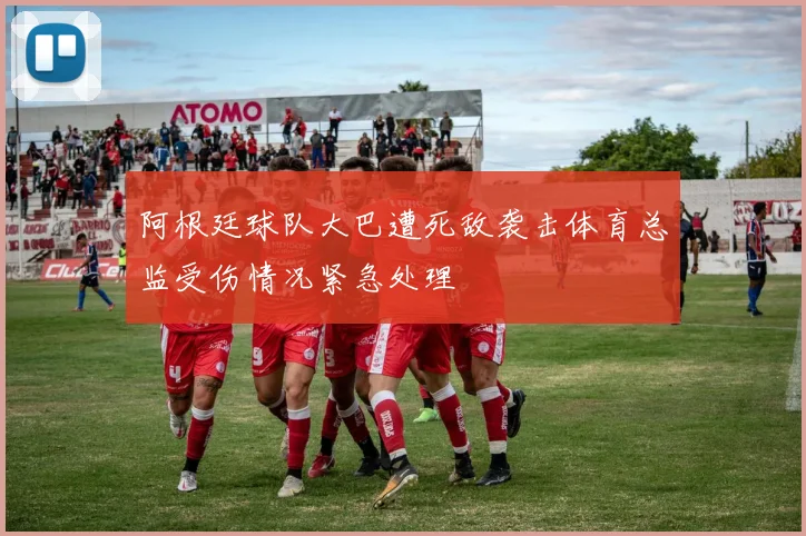 阿根廷球队大巴遭死敌袭击体育总监受伤情况紧急处理