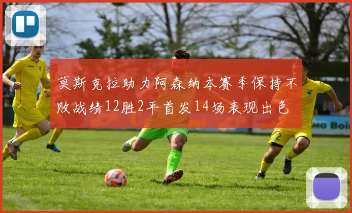 莫斯克拉助力阿森纳本赛季保持不败战绩12胜2平首发14场表现出色
