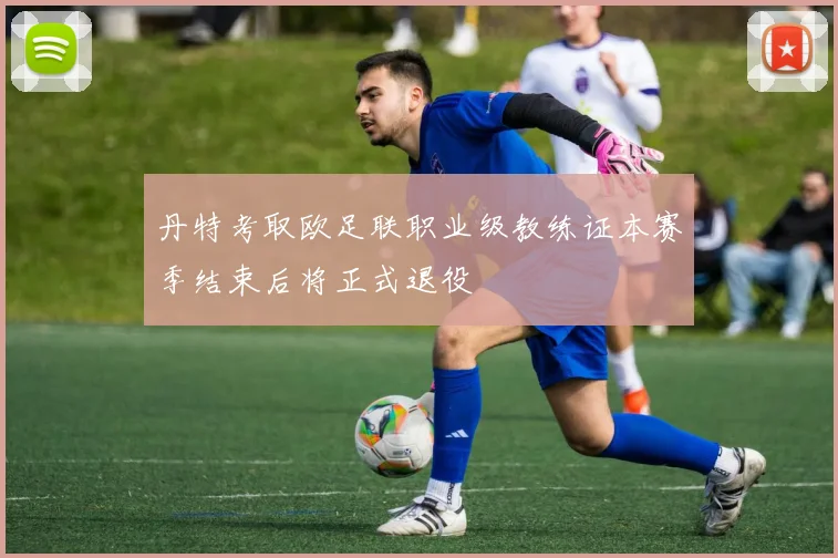 丹特考取欧足联职业级教练证本赛季结束后将正式退役