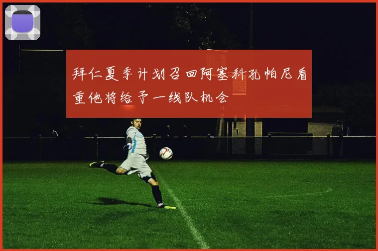 拜仁夏季计划召回阿塞科孔帕尼看重他将给予一线队机会