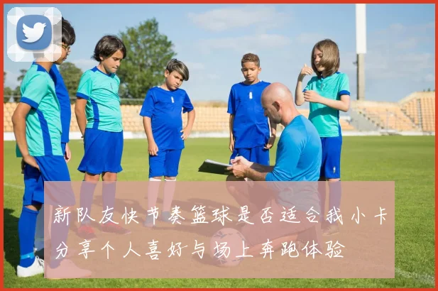 新队友快节奏篮球是否适合我小卡分享个人喜好与场上奔跑体验