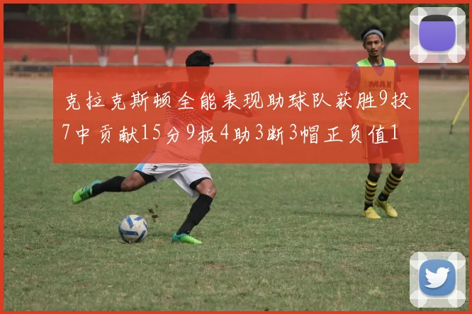 克拉克斯顿全能表现助球队获胜9投7中贡献15分9板4助3断3帽正负值1