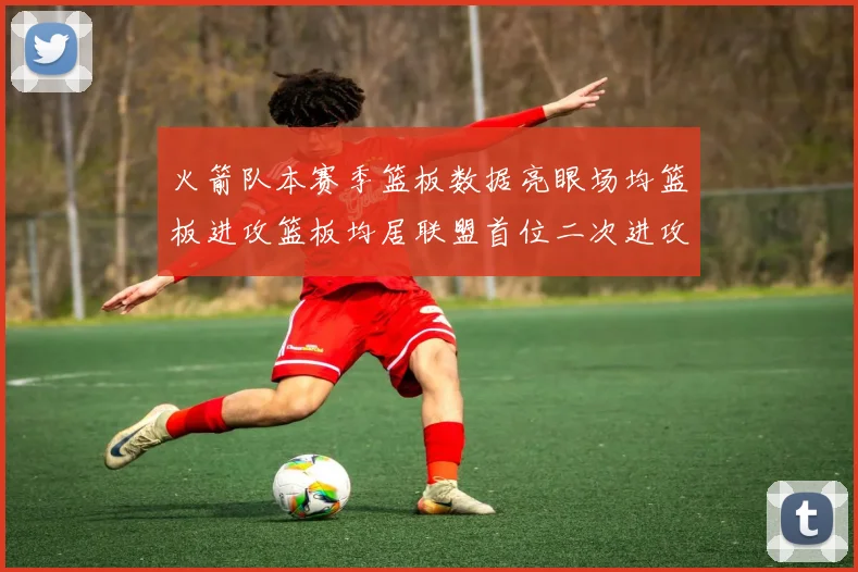 火箭队本赛季篮板数据亮眼场均篮板进攻篮板均居联盟首位二次进攻得分紧随其后