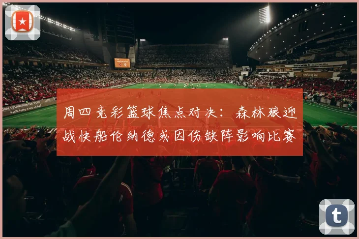 周四竞彩篮球焦点对决：森林狼迎战快船伦纳德或因伤缺阵影响比赛走势