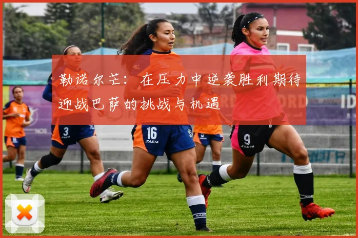 勒诺尔芒：在压力中逆袭胜利期待迎战巴萨的挑战与机遇