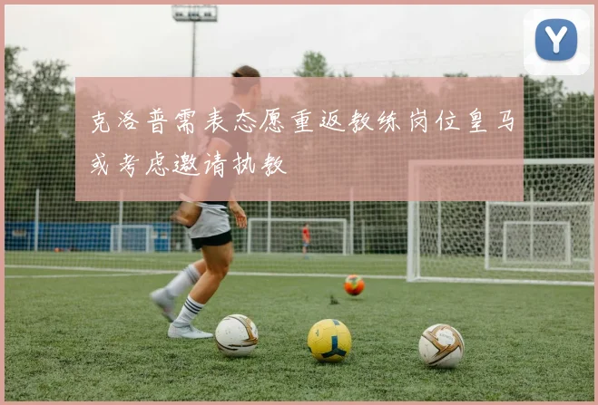 克洛普需表态愿重返教练岗位皇马或考虑邀请执教