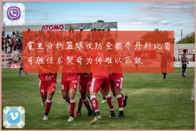 霍里分析篮球攻防全能乔丹科比皆可胜任东契奇为何难以匹敌