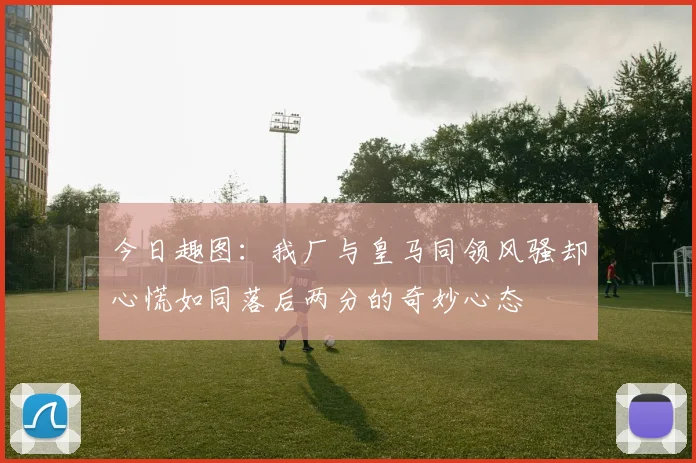 今日趣图：我厂与皇马同领风骚却心慌如同落后两分的奇妙心态