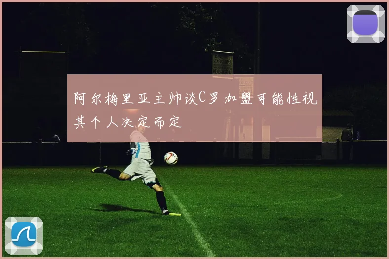 阿尔梅里亚主帅谈C罗加盟可能性视其个人决定而定