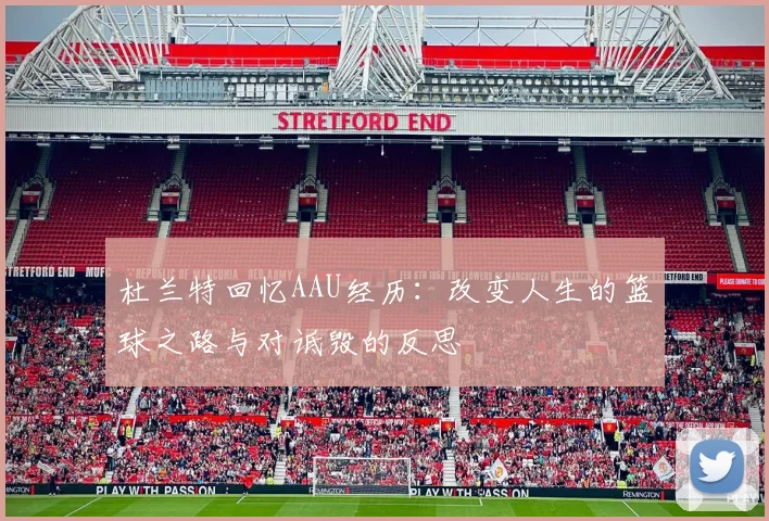 杜兰特回忆AAU经历：改变人生的篮球之路与对诋毁的反思