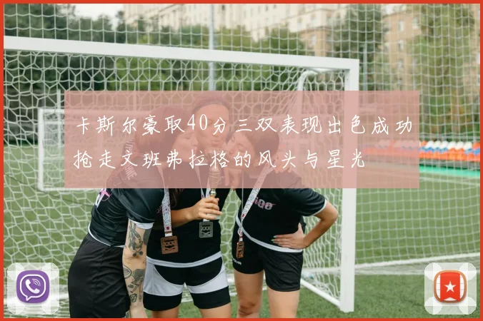 卡斯尔豪取40分三双表现出色成功抢走文班弗拉格的风头与星光