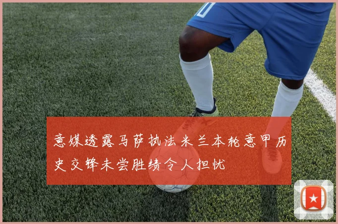 意媒透露马萨执法米兰本轮意甲历史交锋未尝胜绩令人担忧