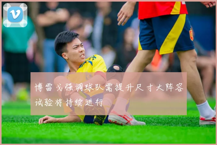 博雷戈强调球队需提升尺寸大阵容试验将持续进行