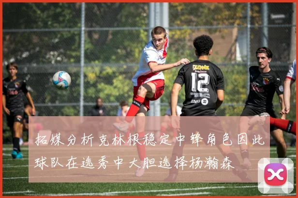 拓媒分析克林根稳定中锋角色因此球队在选秀中大胆选择杨瀚森