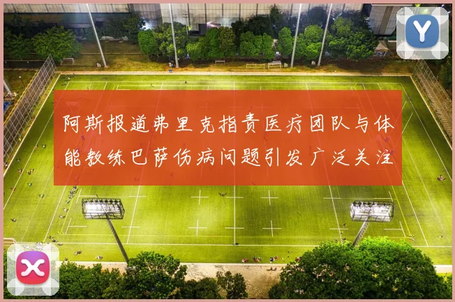 阿斯报道弗里克指责医疗团队与体能教练巴萨伤病问题引发广泛关注