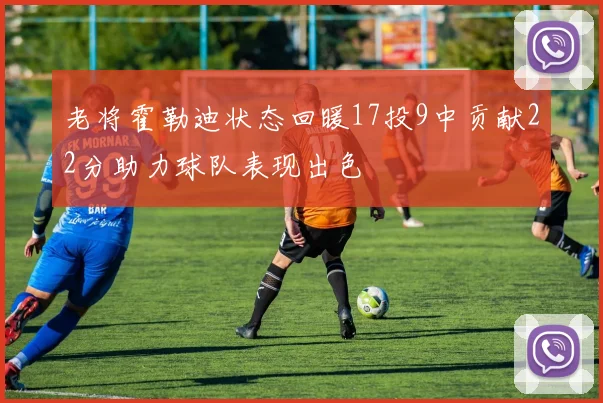 老将霍勒迪状态回暖17投9中贡献22分助力球队表现出色