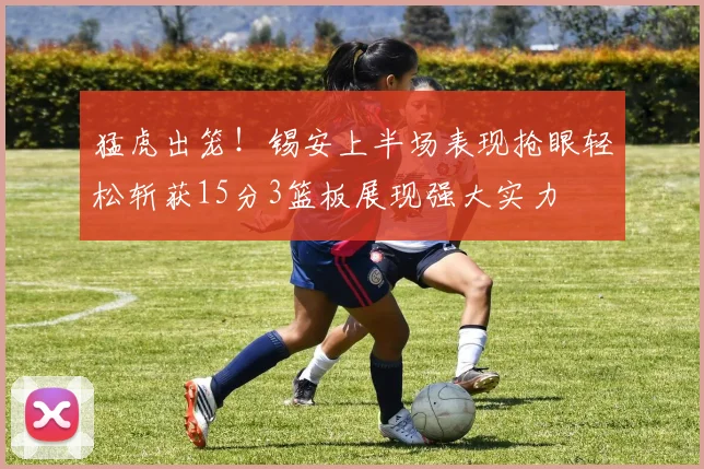 猛虎出笼！锡安上半场表现抢眼轻松斩获15分3篮板展现强大实力
