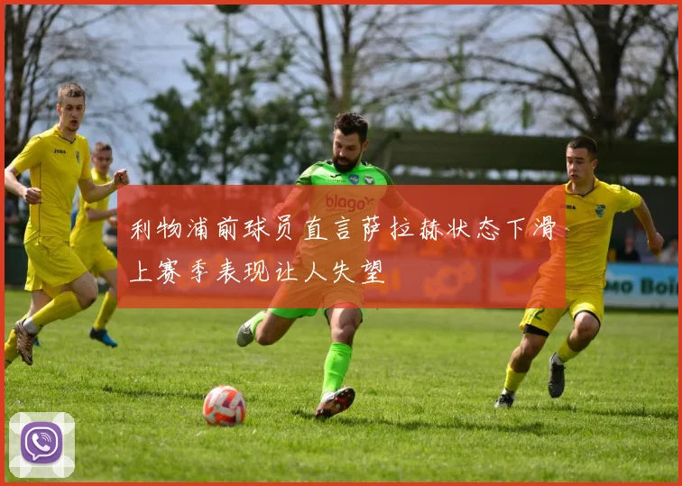 利物浦前球员直言萨拉赫状态下滑上赛季表现让人失望