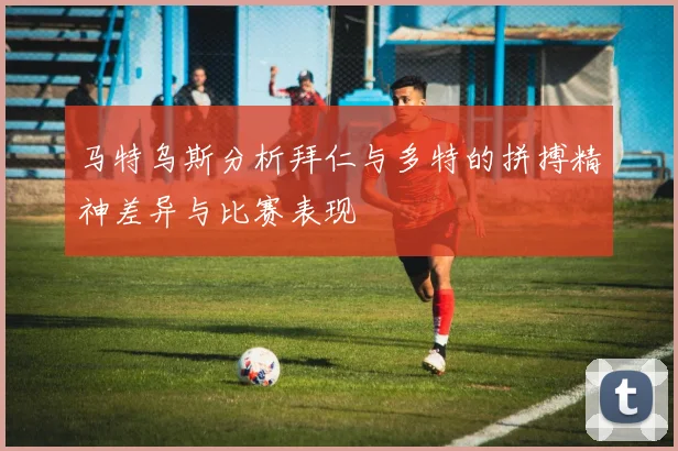 马特乌斯分析拜仁与多特的拼搏精神差异与比赛表现