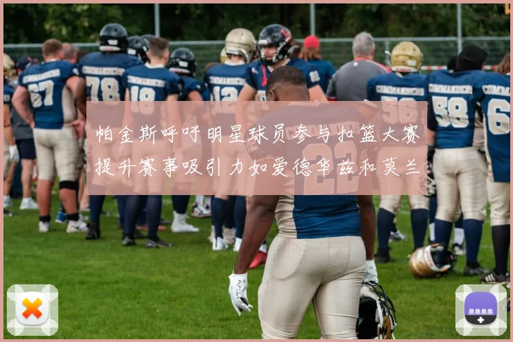 帕金斯呼吁明星球员参与扣篮大赛提升赛事吸引力如爱德华兹和莫兰特等人