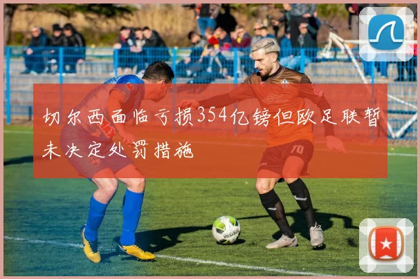 切尔西面临亏损354亿镑但欧足联暂未决定处罚措施