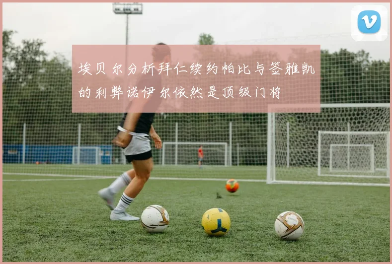 埃贝尔分析拜仁续约帕比与签雅凯的利弊诺伊尔依然是顶级门将