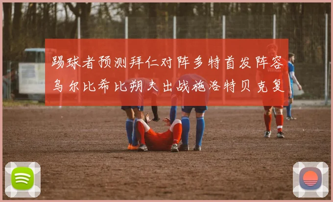 踢球者预测拜仁对阵多特首发阵容乌尔比希比朔夫出战施洛特贝克复出