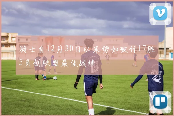 骑士自12月30日以来势如破竹17胜5负创联盟最佳战绩