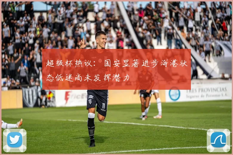 超级杯热议：国安显著进步海港状态低迷尚未发挥潜力