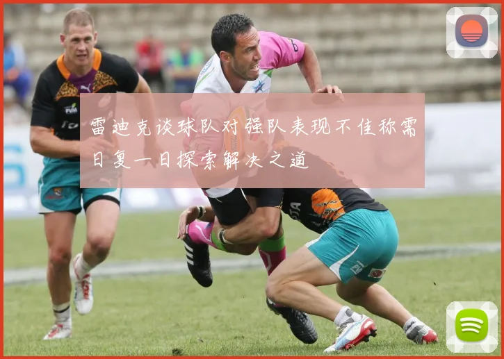 雷迪克谈球队对强队表现不佳称需日复一日探索解决之道