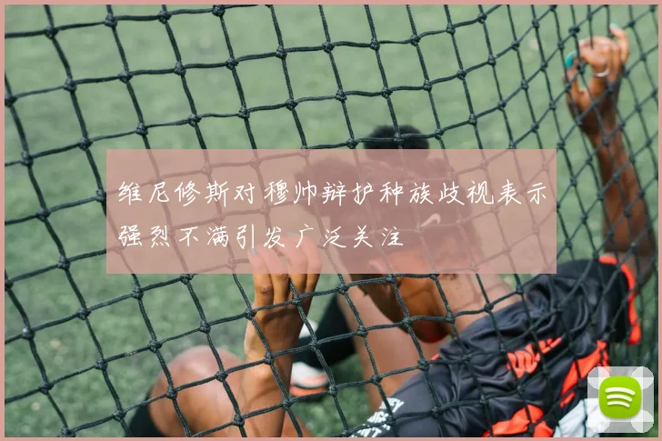 维尼修斯对穆帅辩护种族歧视表示强烈不满引发广泛关注
